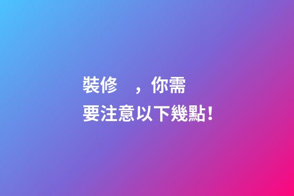 裝修，你需要注意以下幾點！